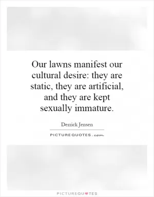 Our lawns manifest our cultural desire: they are static, they are artificial, and they are kept sexually immature Picture Quote #1