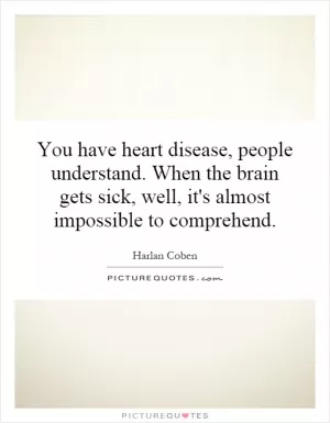 You have heart disease, people understand. When the brain gets sick, well, it's almost impossible to comprehend Picture Quote #1