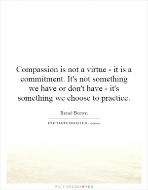 Compassion is not a virtue - it is a commitment. It's not something we have or don't have - it's something we choose to practice Picture Quote #1