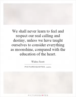 We shall never learn to feel and respect our real calling and destiny, unless we have taught ourselves to consider everything as moonshine, compared with the education of the heart Picture Quote #1