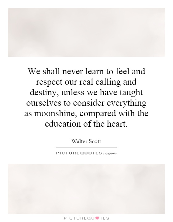 We shall never learn to feel and respect our real calling and destiny, unless we have taught ourselves to consider everything as moonshine, compared with the education of the heart Picture Quote #1
