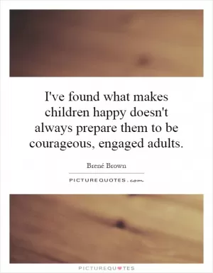 I've found what makes children happy doesn't always prepare them to be courageous, engaged adults Picture Quote #1
