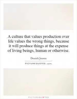 A culture that values production over life values the wrong things, because it will produce things at the expense of living beings, human or otherwise Picture Quote #1