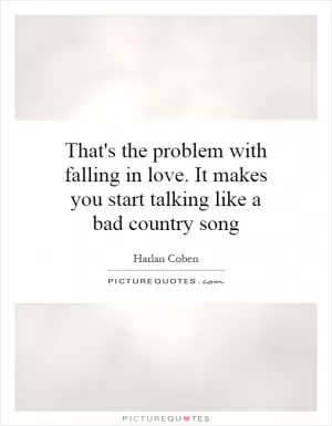 That's the problem with falling in love. It makes you start talking like a bad country song Picture Quote #1