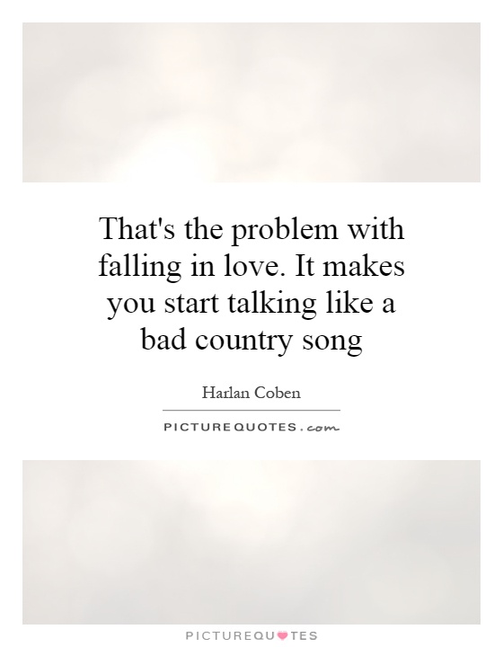 That's the problem with falling in love. It makes you start talking like a bad country song Picture Quote #1