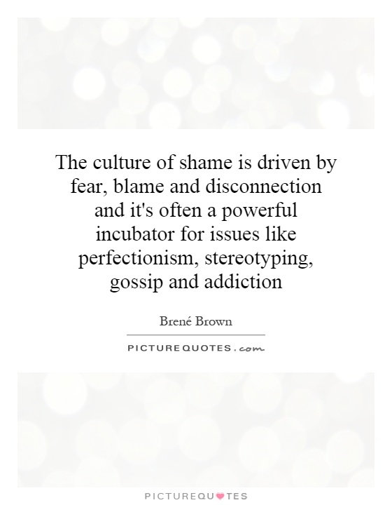 The culture of shame is driven by fear, blame and disconnection and it's often a powerful incubator for issues like perfectionism, stereotyping, gossip and addiction Picture Quote #1
