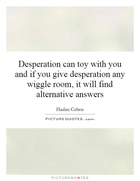 Desperation can toy with you and if you give desperation any wiggle room, it will find alternative answers Picture Quote #1