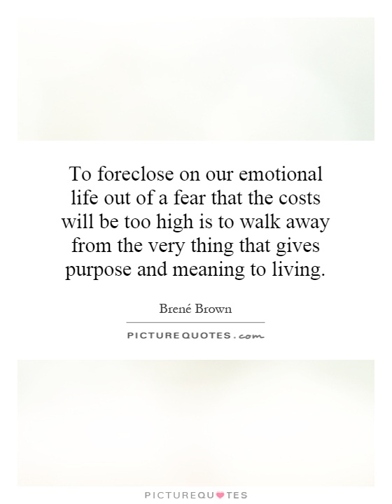 To foreclose on our emotional life out of a fear that the costs will be too high is to walk away from the very thing that gives purpose and meaning to living Picture Quote #1