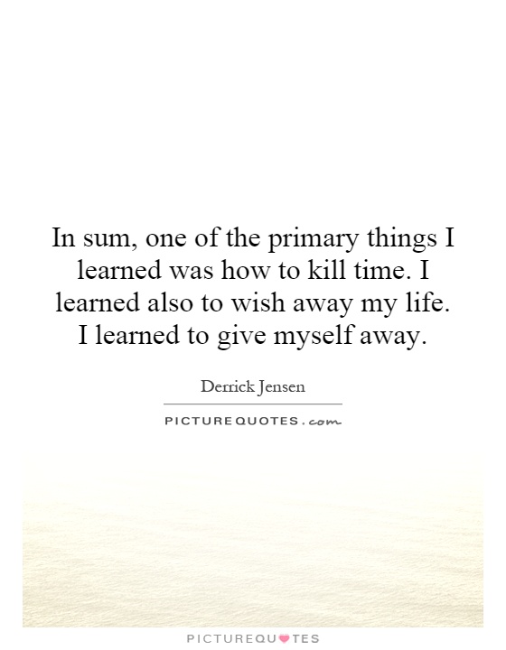 In sum, one of the primary things I learned was how to kill time. I learned also to wish away my life. I learned to give myself away Picture Quote #1