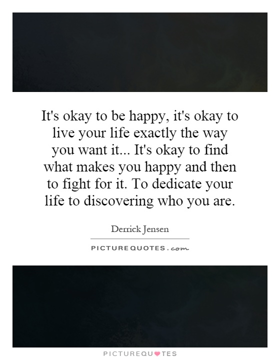 It's okay to be happy, it's okay to live your life exactly the way you want it... It's okay to find what makes you happy and then to fight for it. To dedicate your life to discovering who you are Picture Quote #1