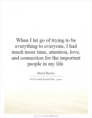 When I let go of trying to be everything to everyone, I had much more time, attention, love, and connection for the important people in my life Picture Quote #1