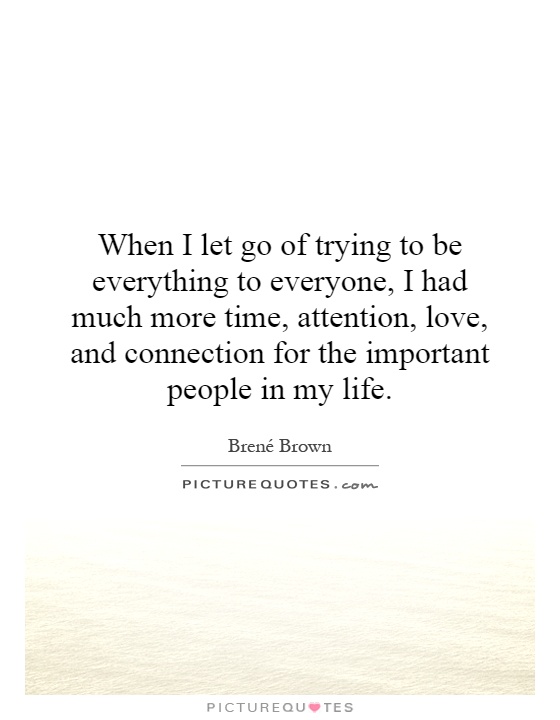 When I let go of trying to be everything to everyone, I had much more time, attention, love, and connection for the important people in my life Picture Quote #1
