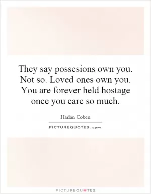 They say possesions own you. Not so. Loved ones own you. You are forever held hostage once you care so much Picture Quote #1