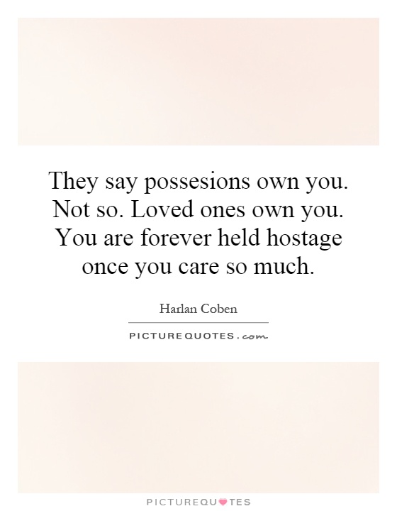 They say possesions own you. Not so. Loved ones own you. You are forever held hostage once you care so much Picture Quote #1