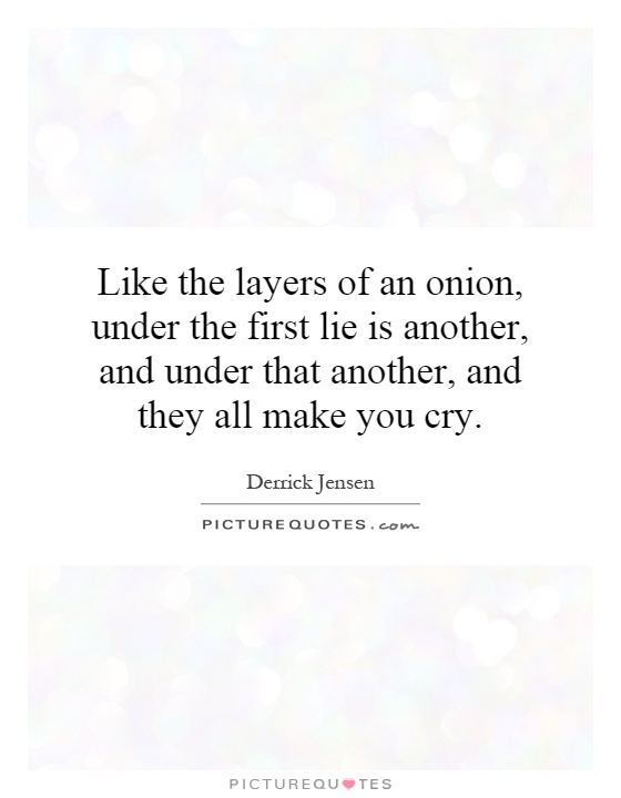 Like the layers of an onion, under the first lie is another, and under that another, and they all make you cry Picture Quote #1