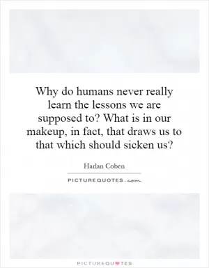 Why do humans never really learn the lessons we are supposed to? What is in our makeup, in fact, that draws us to that which should sicken us? Picture Quote #1