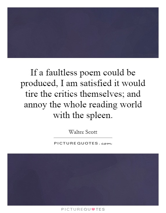 If a faultless poem could be produced, I am satisfied it would tire the critics themselves; and annoy the whole reading world with the spleen Picture Quote #1