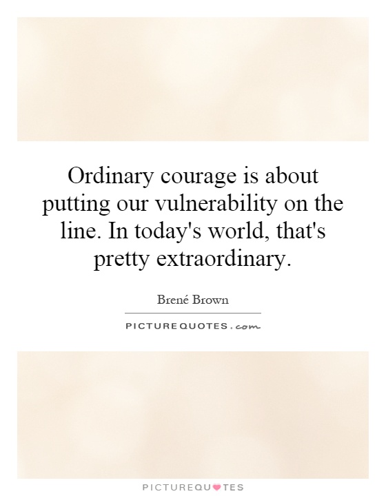 Ordinary courage is about putting our vulnerability on the line. In today's world, that's pretty extraordinary Picture Quote #1