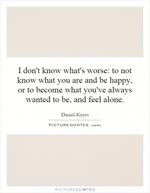 I don't know what's worse: to not know what you are and be happy, or to become what you've always wanted to be, and feel alone Picture Quote #1