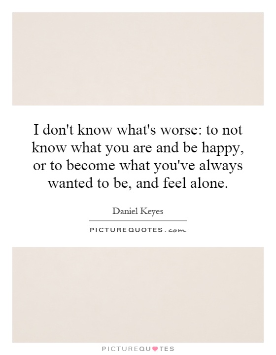 I don't know what's worse: to not know what you are and be happy, or to become what you've always wanted to be, and feel alone Picture Quote #1