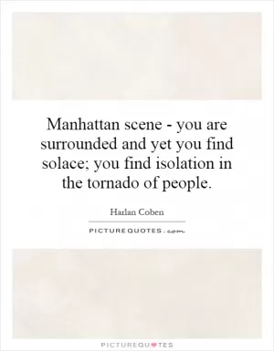 Manhattan scene - you are surrounded and yet you find solace; you find isolation in the tornado of people Picture Quote #1