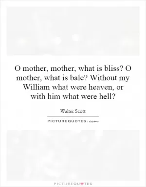 O mother, mother, what is bliss? O mother, what is bale? Without my William what were heaven, or with him what were hell? Picture Quote #1