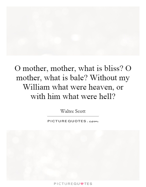 O mother, mother, what is bliss? O mother, what is bale? Without my William what were heaven, or with him what were hell? Picture Quote #1