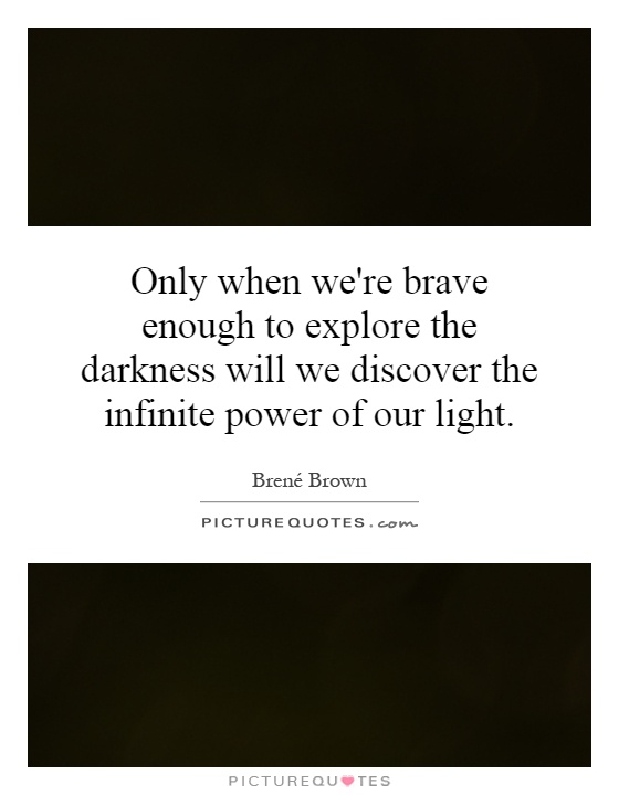 Only when we're brave enough to explore the darkness will we discover the infinite power of our light Picture Quote #1
