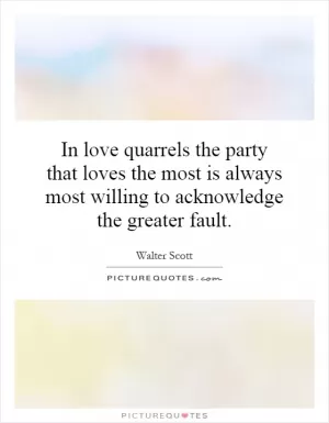 In love quarrels the party that loves the most is always most willing to acknowledge the greater fault Picture Quote #1