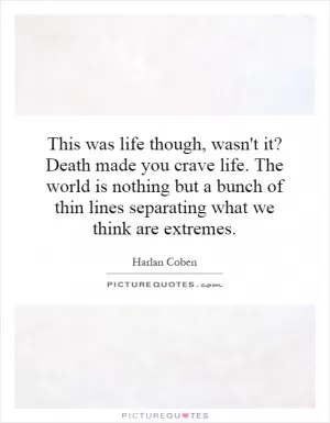 This was life though, wasn't it? Death made you crave life. The world is nothing but a bunch of thin lines separating what we think are extremes Picture Quote #1