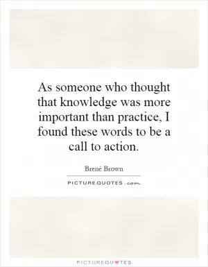 As someone who thought that knowledge was more important than practice, I found these words to be a call to action Picture Quote #1