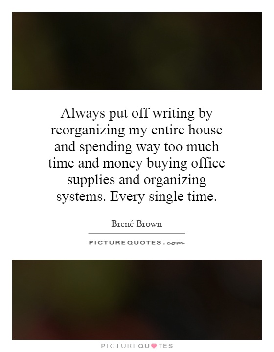 Always put off writing by reorganizing my entire house and spending way too much time and money buying office supplies and organizing systems. Every single time Picture Quote #1
