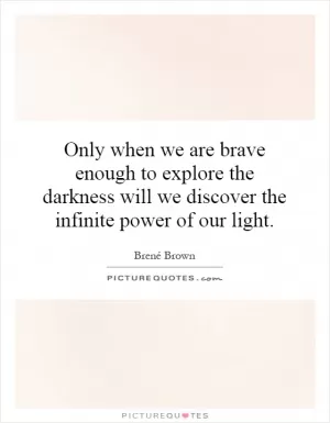 Only when we are brave enough to explore the darkness will we discover the infinite power of our light Picture Quote #1
