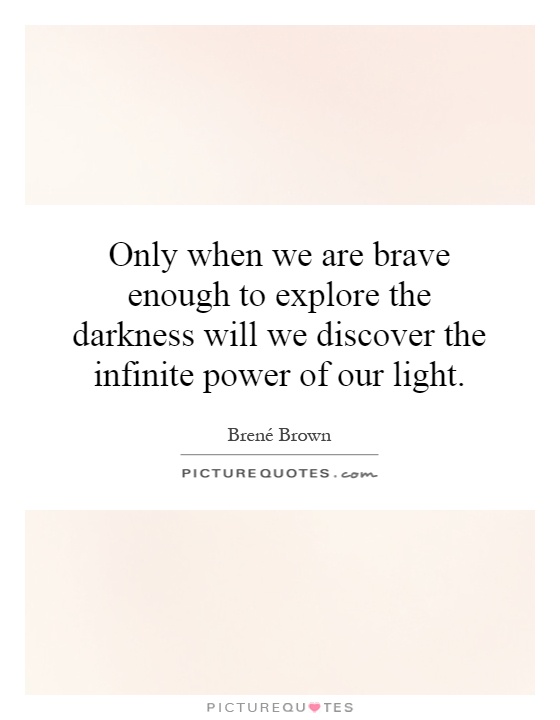 Only when we are brave enough to explore the darkness will we discover the infinite power of our light Picture Quote #1