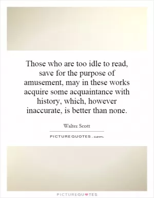 Those who are too idle to read, save for the purpose of amusement, may in these works acquire some acquaintance with history, which, however inaccurate, is better than none Picture Quote #1