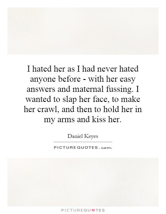 I hated her as I had never hated anyone before - with her easy answers and maternal fussing. I wanted to slap her face, to make her crawl, and then to hold her in my arms and kiss her Picture Quote #1