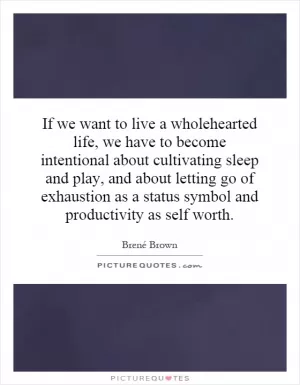 If we want to live a wholehearted life, we have to become intentional about cultivating sleep and play, and about letting go of exhaustion as a status symbol and productivity as self worth Picture Quote #1