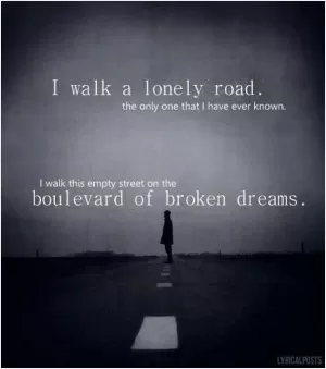 I walk a lonely road, the only one that I have ever known. I walk this empty street on the boulevard of broken dreams Picture Quote #1