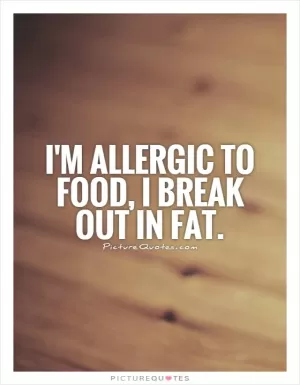 I'm allergic to food, I break out in fat Picture Quote #1