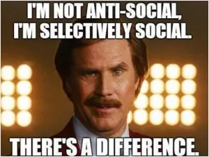 I'm not anti social, I'm selectively social. There's a difference Picture Quote #1
