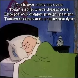 Day is over, night has come. Today is gone, what's done is done. Embrace your dreams though the night. Tomorrow comes with a whole new light Picture Quote #1