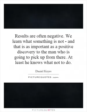 Results are often negative. We learn what something is not - and that is as important as a positive discovery to the man who is going to pick up from there. At least he knows what not to do Picture Quote #1
