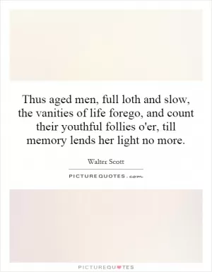 Thus aged men, full loth and slow, the vanities of life forego, and count their youthful follies o'er, till memory lends her light no more Picture Quote #1