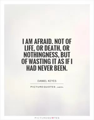 I am afraid. Not of life, or death, or nothingness, but of wasting it as if I had never been Picture Quote #1