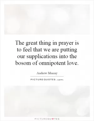 The great thing in prayer is to feel that we are putting our supplications into the bosom of omnipotent love Picture Quote #1