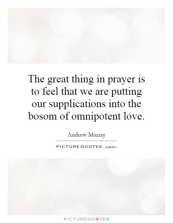 The great thing in prayer is to feel that we are putting our supplications into the bosom of omnipotent love Picture Quote #1