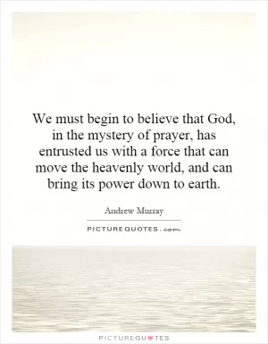 We must begin to believe that God, in the mystery of prayer, has entrusted us with a force that can move the heavenly world, and can bring its power down to earth Picture Quote #1
