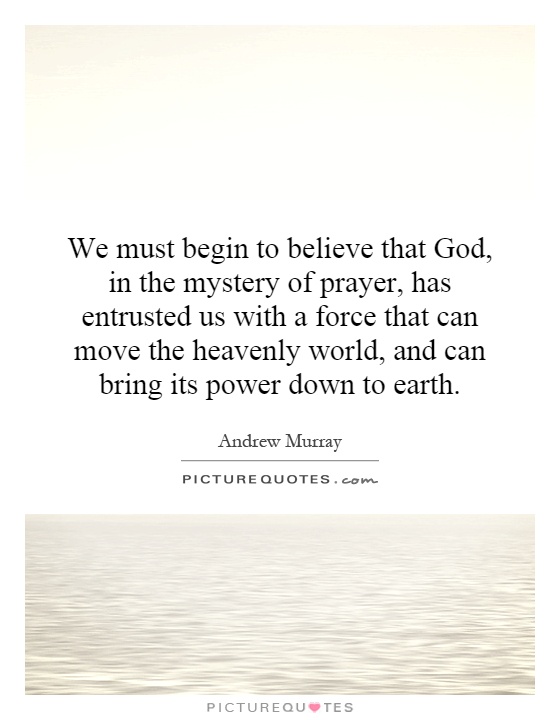 We must begin to believe that God, in the mystery of prayer, has entrusted us with a force that can move the heavenly world, and can bring its power down to earth Picture Quote #1