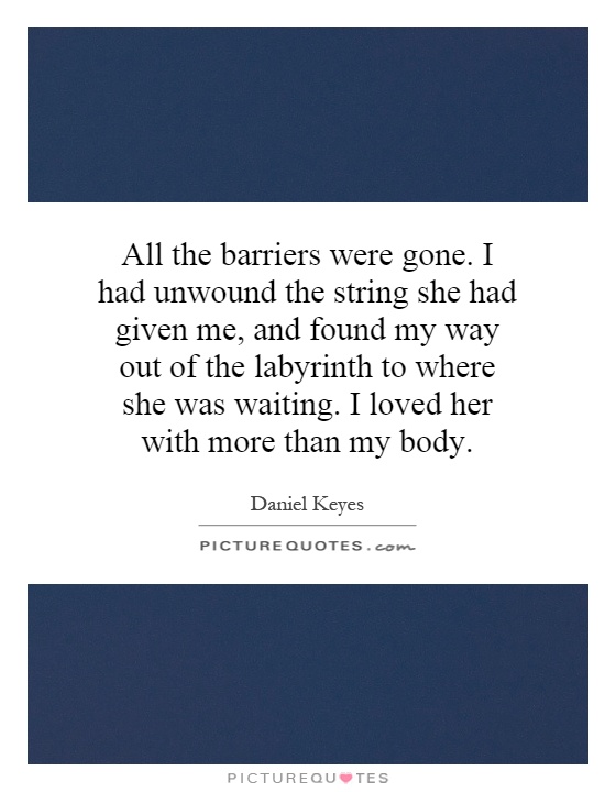 All the barriers were gone. I had unwound the string she had given me, and found my way out of the labyrinth to where she was waiting. I loved her with more than my body Picture Quote #1