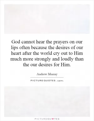 God cannot hear the prayers on our lips often because the desires of our heart after the world cry out to Him much more strongly and loudly than the our desires for Him Picture Quote #1